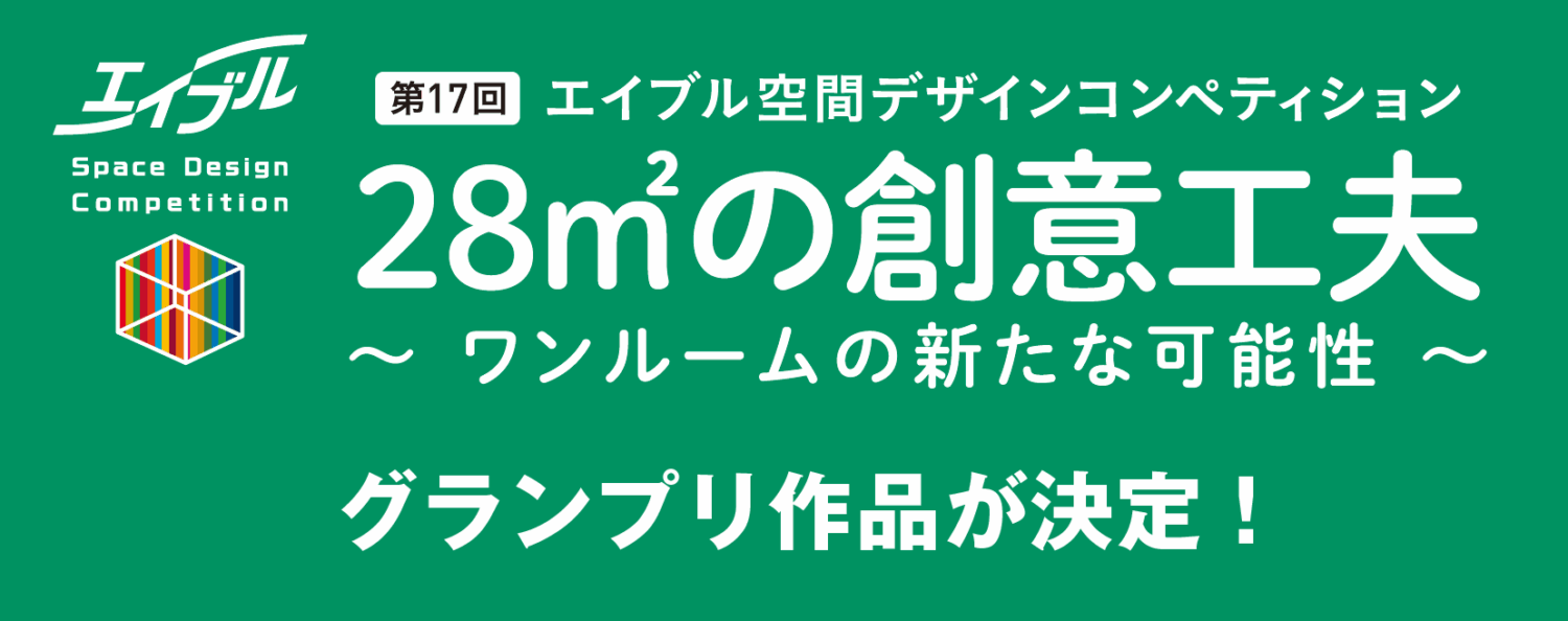 第17回エイブル空間デザインコンペティション
２８㎡の創意工夫
～ワンルームの新たな可能性～
グランプリ作品が決定！